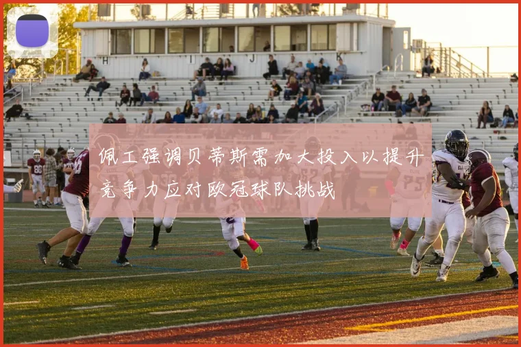 佩工强调贝蒂斯需加大投入以提升竞争力应对欧冠球队挑战