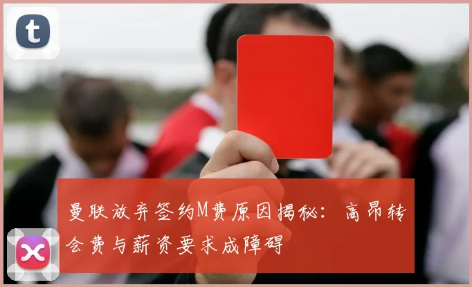 曼联放弃签约M费原因揭秘：高昂转会费与薪资要求成障碍