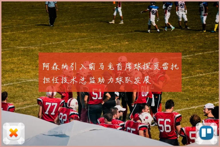 阿森纳引入前马竞首席球探莫雷托担任技术总监助力球队发展