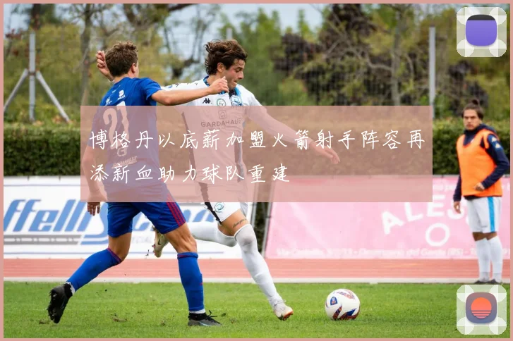 博格丹以底薪加盟火箭射手阵容再添新血助力球队重建