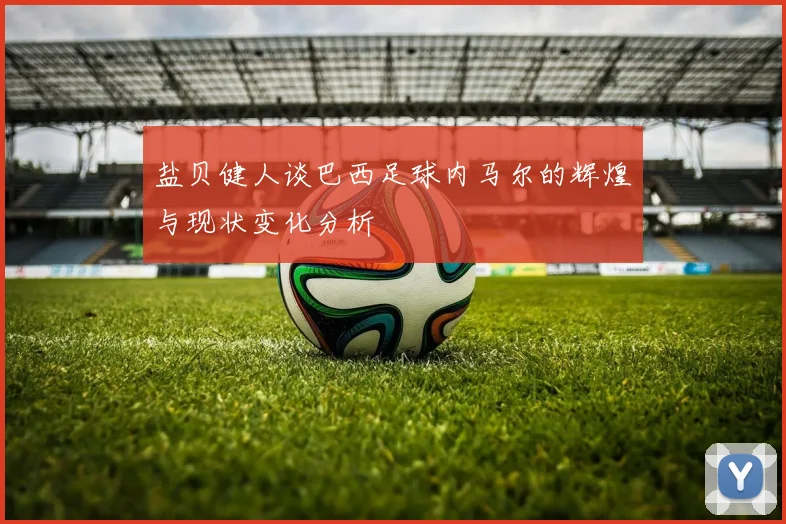 盐贝健人谈巴西足球内马尔的辉煌与现状变化分析