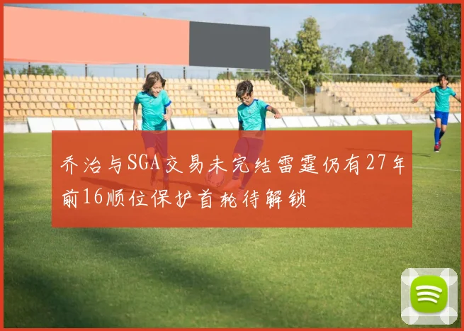 乔治与SGA交易未完结雷霆仍有27年前16顺位保护首轮待解锁