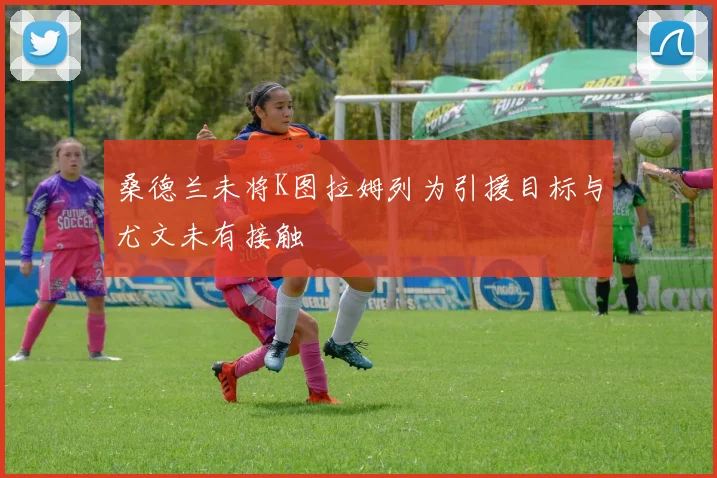桑德兰未将K图拉姆列为引援目标与尤文未有接触