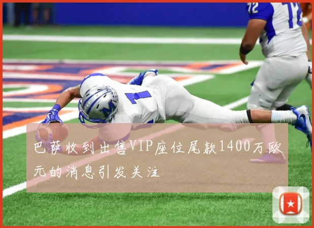 巴萨收到出售VIP座位尾款1400万欧元的消息引发关注