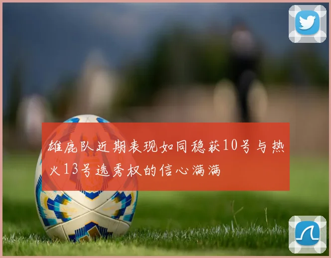 雄鹿队近期表现如同稳获10号与热火13号选秀权的信心满满