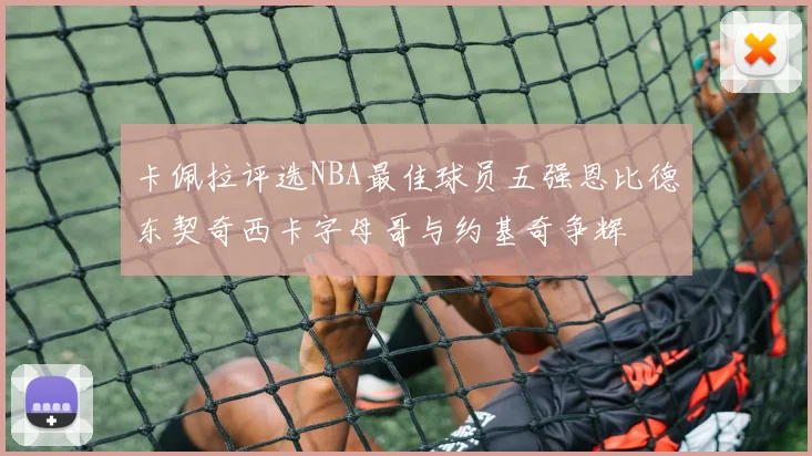 卡佩拉评选NBA最佳球员五强恩比德东契奇西卡字母哥与约基奇争辉