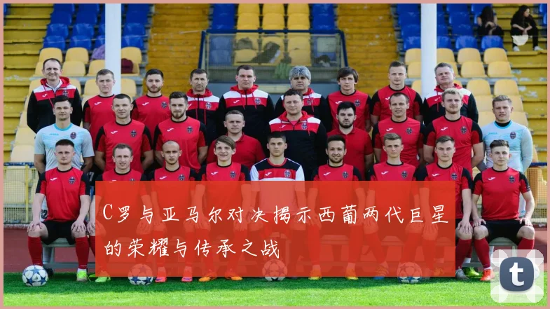 C罗与亚马尔对决揭示西葡两代巨星的荣耀与传承之战