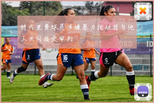 特内里费球员涉嫌暴力抢劫将与他人共同接受审判