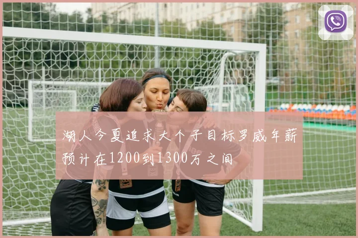 湖人今夏追求大个子目标罗威年薪预计在1200到1300万之间
