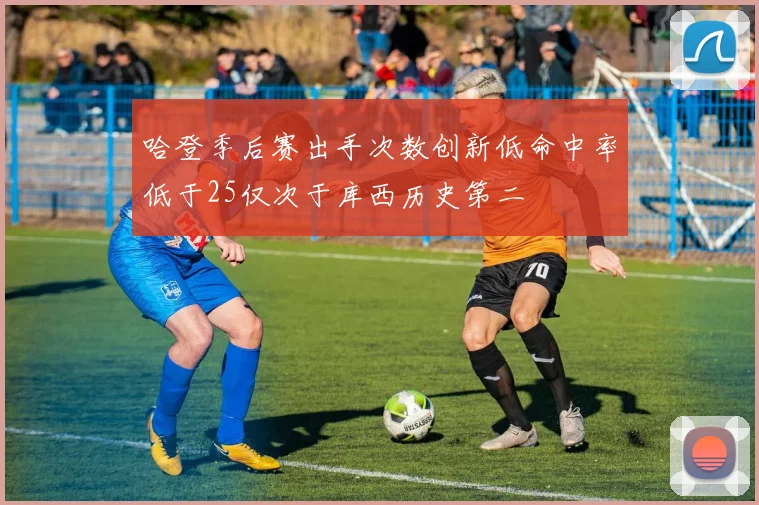 哈登季后赛出手次数创新低命中率低于25仅次于库西历史第二