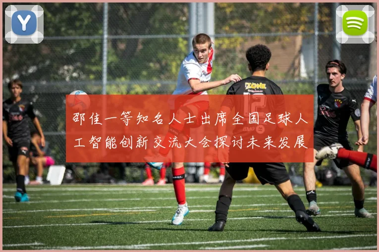 邵佳一等知名人士出席全国足球人工智能创新交流大会探讨未来发展方向