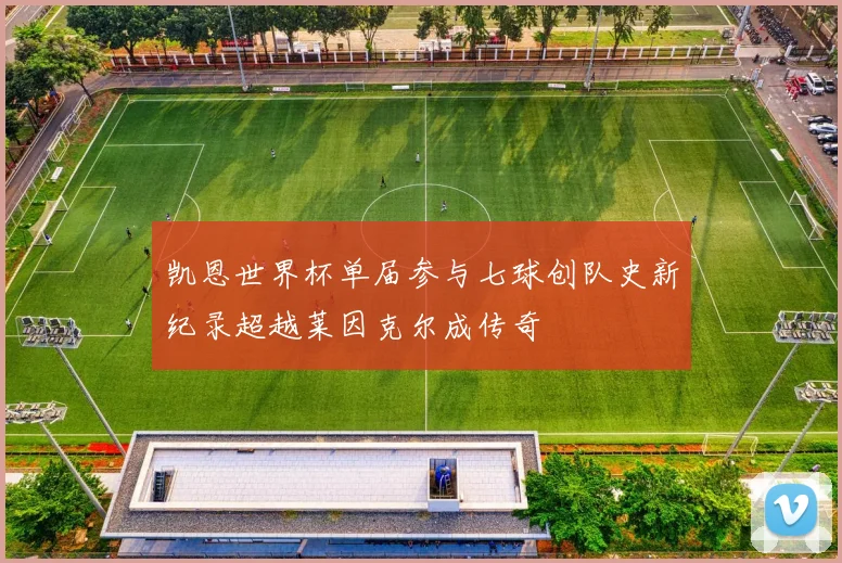 凯恩世界杯单届参与七球创队史新纪录超越莱因克尔成传奇
