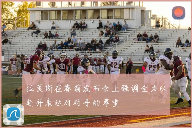 拉莫斯在赛前发布会上强调全力以赴并表达对对手的尊重