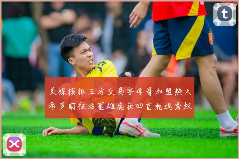 美媒模拟三方交易字母哥加盟热火希罗前往活塞雄鹿获四首轮选秀权与两次互换权