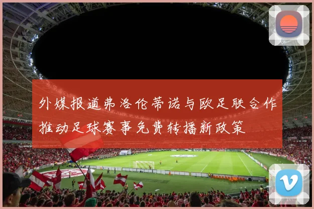 外媒报道弗洛伦蒂诺与欧足联合作推动足球赛事免费转播新政策
