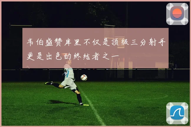 韦伯盛赞库里不仅是顶级三分射手更是出色的终结者之一