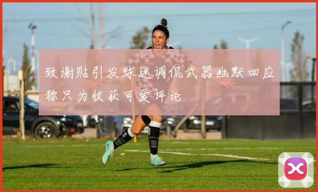致谢贴引发球迷调侃武器幽默回应称只为收获可爱评论