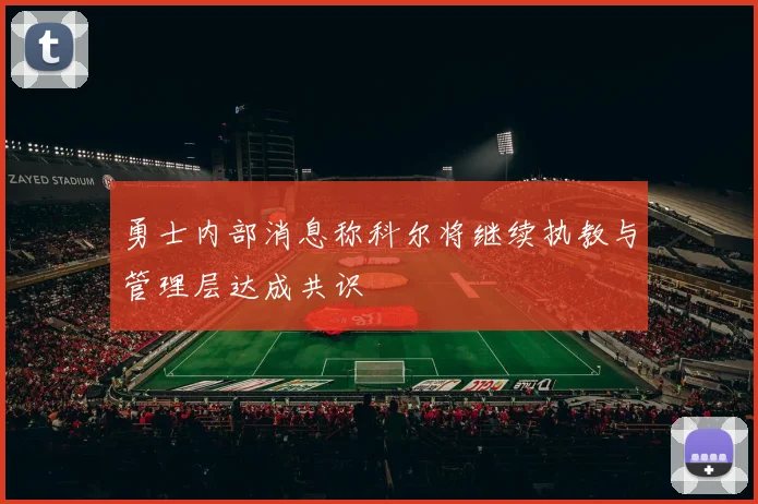 勇士内部消息称科尔将继续执教与管理层达成共识