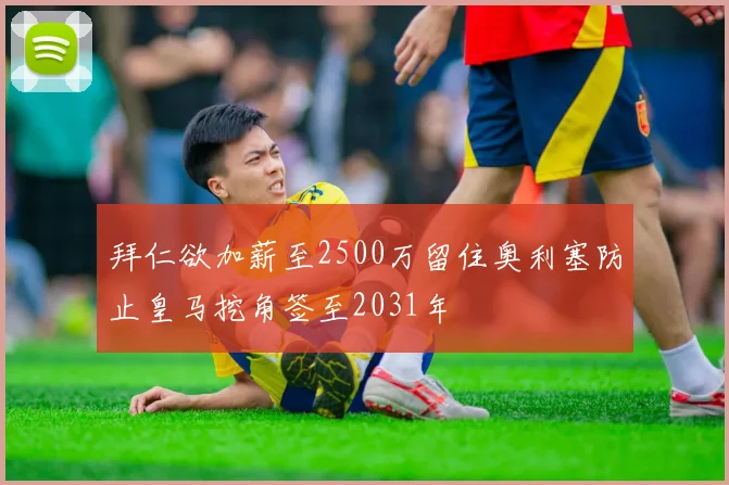 拜仁欲加薪至2500万留住奥利塞防止皇马挖角签至2031年