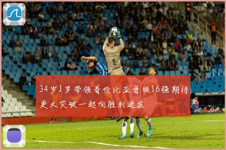 34岁J罗带领哥伦比亚晋级16强期待更大突破一起向胜利进发