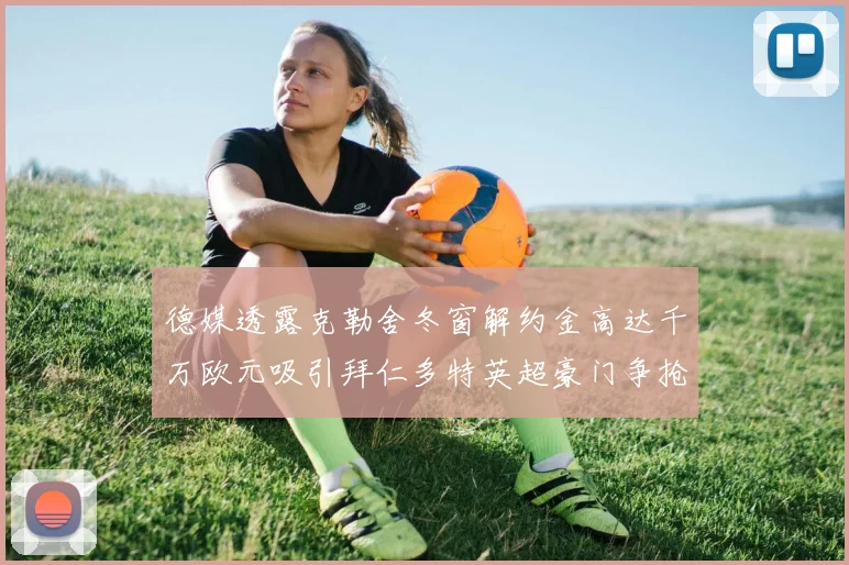 德媒透露克勒舍冬窗解约金高达千万欧元吸引拜仁多特英超豪门争抢