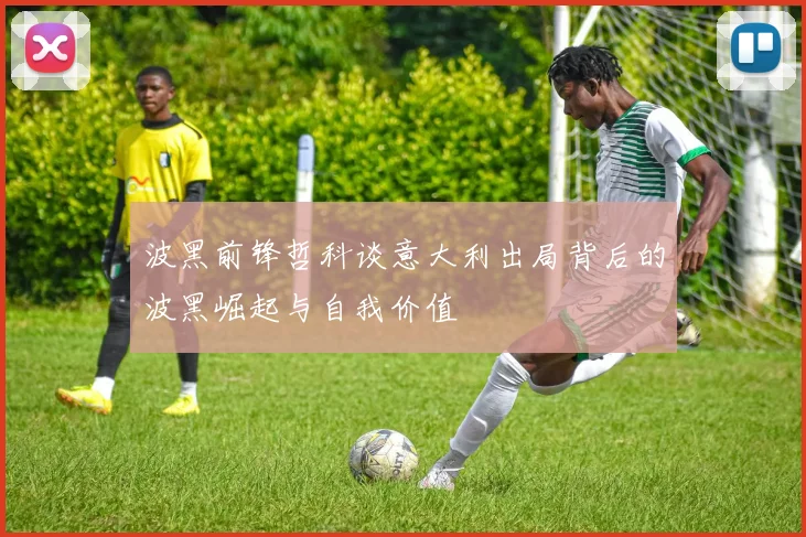 波黑前锋哲科谈意大利出局背后的波黑崛起与自我价值