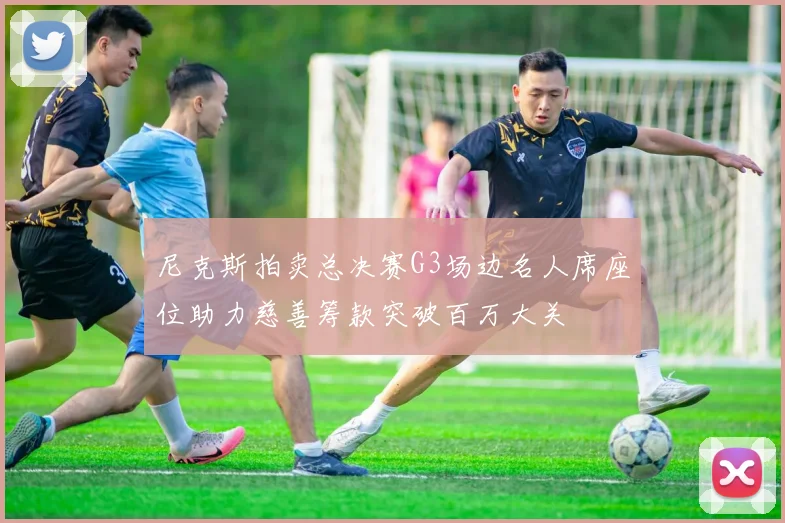 尼克斯拍卖总决赛G3场边名人席座位助力慈善筹款突破百万大关