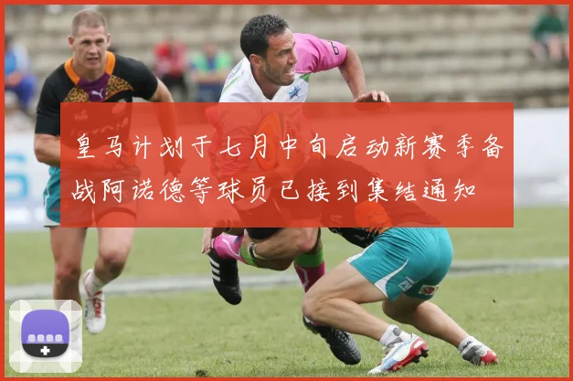 皇马计划于七月中旬启动新赛季备战阿诺德等球员已接到集结通知