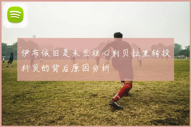 伊布依旧是米兰核心利贝拉里转投科莫的背后原因分析