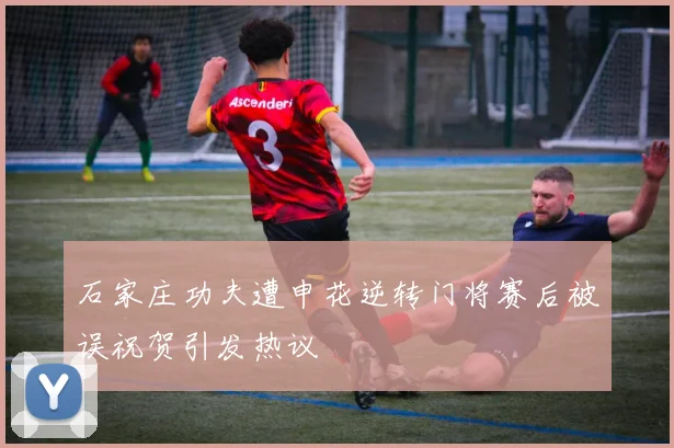 石家庄功夫遭申花逆转门将赛后被误祝贺引发热议