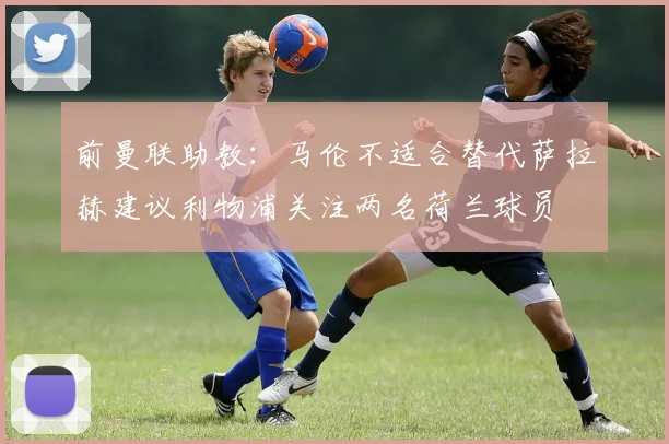 前曼联助教：马伦不适合替代萨拉赫建议利物浦关注两名荷兰球员
